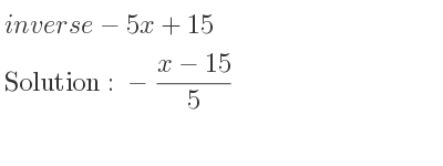 The inverse of-5x+15 is -(x-15)/5